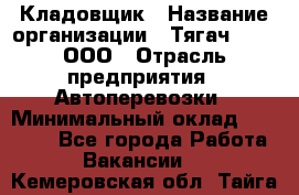 Кладовщик › Название организации ­ Тягач 2001, ООО › Отрасль предприятия ­ Автоперевозки › Минимальный оклад ­ 25 000 - Все города Работа » Вакансии   . Кемеровская обл.,Тайга г.